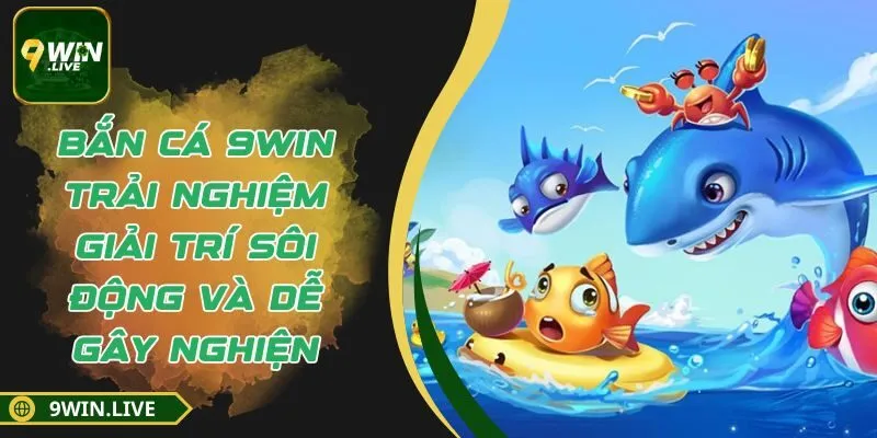Bắn Cá 9WIN - Trải Nghiệm Giải Trí Sôi Động Và Dễ Gây Nghiện